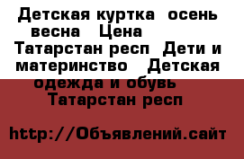 Детская куртка, осень-весна › Цена ­ 1 400 - Татарстан респ. Дети и материнство » Детская одежда и обувь   . Татарстан респ.